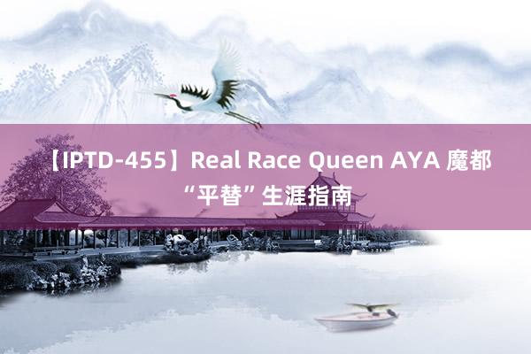 【IPTD-455】Real Race Queen AYA 魔都“平替”生涯指南