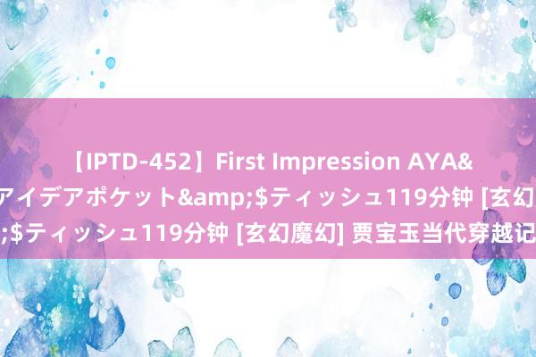 【IPTD-452】First Impression AYA</a>2009-05-01アイデアポケット&$ティッシュ119分钟 [玄幻魔幻] 贾宝玉当代穿越记