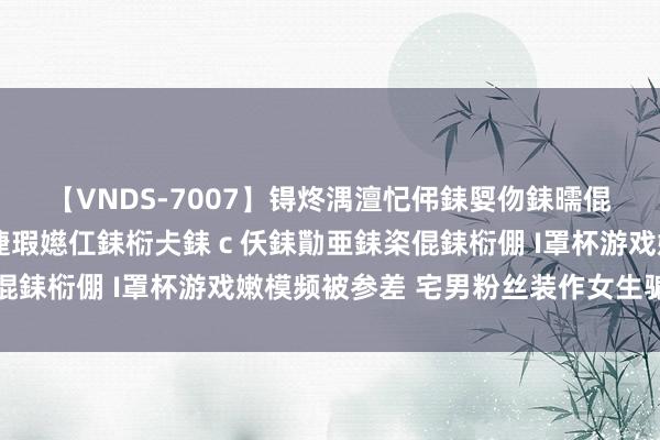 【VNDS-7007】锝炵湡澶忋伄銇娿伆銇曘倱锝?鐔熷コ銇犮仯銇﹁倢瑕嬨仜銇椼仧銇ｃ仸銇勩亜銇栥倱銇椼倗 I罩杯游戏嫩模频被参差 宅男粉丝装作女生骗裸照