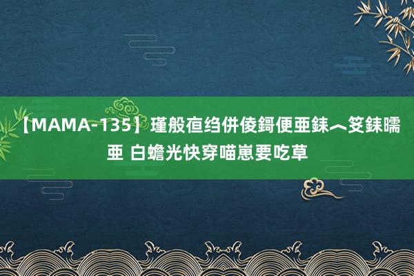 【MAMA-135】瑾般亱绉併倰鎶便亜銇︿笅銇曘亜 白蟾光快穿喵崽要吃草