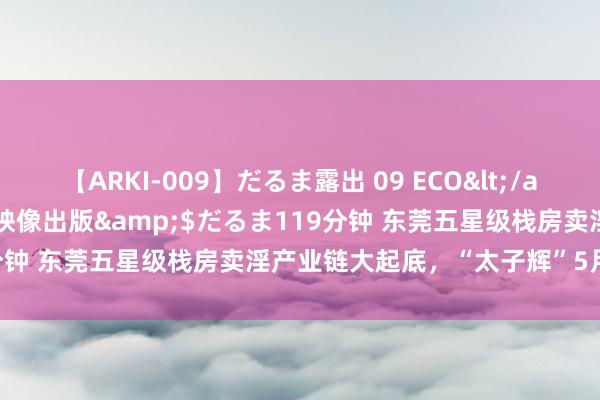 【ARKI-009】だるま露出 09 ECO</a>2008-06-19桃太郎映像出版&$だるま119分钟 东莞五星级栈房卖淫产业链大起底，“太子辉”5月27日受审