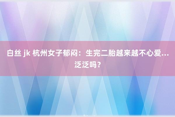 白丝 jk 杭州女子郁闷：生完二胎越来越不心爱...泛泛吗？