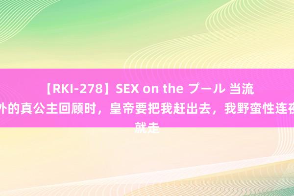 【RKI-278】SEX on the プール 当流寇在外的真公主回顾时，皇帝要把我赶出去，我野蛮性连夜就走