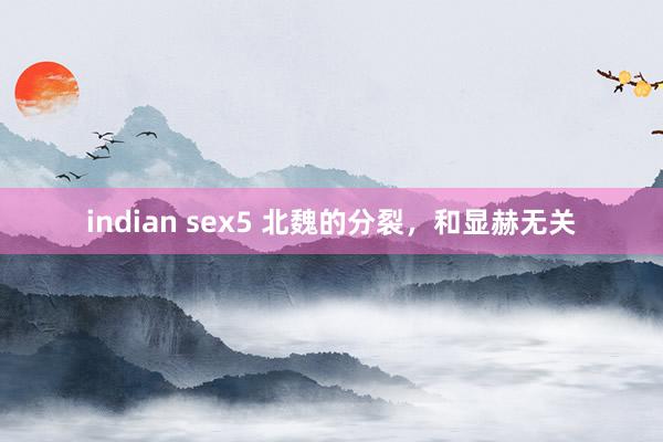 indian sex5 北魏的分裂，和显赫无关