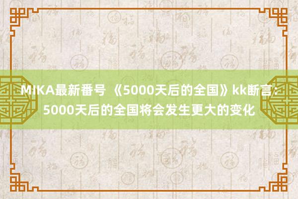 MIKA最新番号 《5000天后的全国》kk断言：5000天后的全国将会发生更大的变化