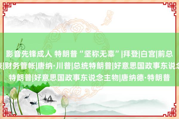 影音先锋成人 特朗普“坚称无辜”|拜登|白宫|前总统|石油富翁|财务报表|财务管帐|唐纳·川普|总统特朗普|好意思国政事东说念主物|唐纳德·特朗普