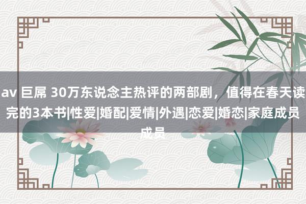 av 巨屌 30万东说念主热评的两部剧，值得在春天读完的3本书|性爱|婚配|爱情|外遇|恋爱|婚恋|家庭成员