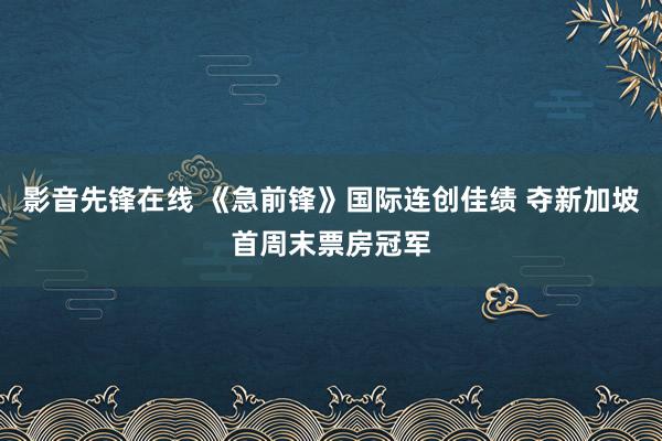 影音先锋在线 《急前锋》国际连创佳绩 夺新加坡首周末票房冠军