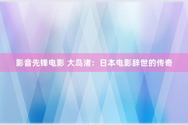 影音先锋电影 大岛渚：日本电影辞世的传奇