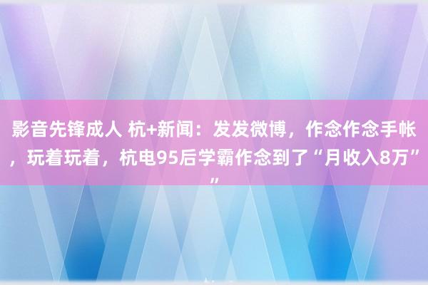 影音先锋成人 杭+新闻：发发微博，作念作念手帐，玩着玩着，杭电95后学霸作念到了“月收入8万”