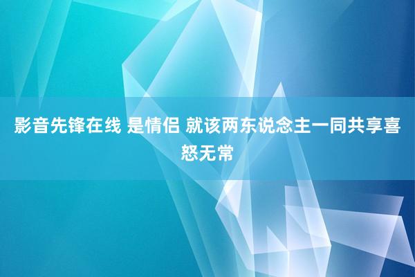 影音先锋在线 是情侣 就该两东说念主一同共享喜怒无常