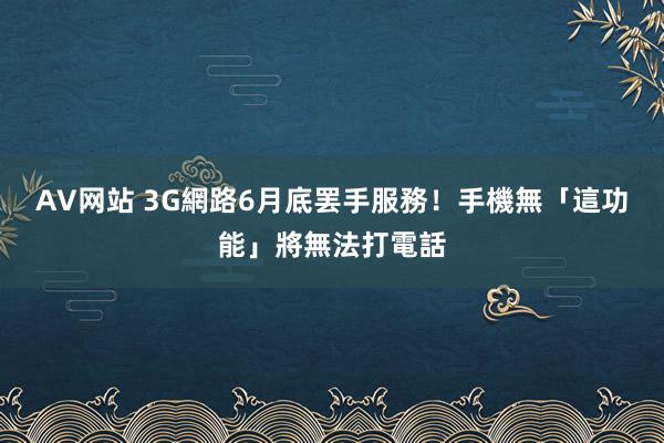 AV网站 3G網路6月底罢手服務！　手機無「這功能」將無法打電話