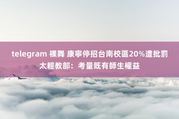 telegram 裸舞 康寧停招台南校區20%遭批罰太輕　教部：考量既有師生權益