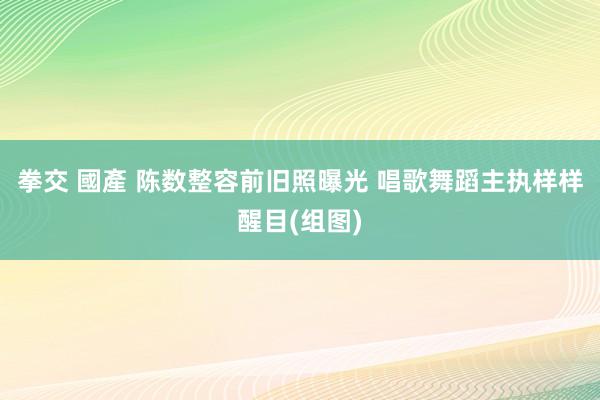 拳交 國產 陈数整容前旧照曝光 唱歌舞蹈主执样样醒目(组图)