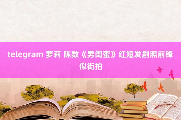 telegram 萝莉 陈数《男闺蜜》红短发剧照前锋似街拍