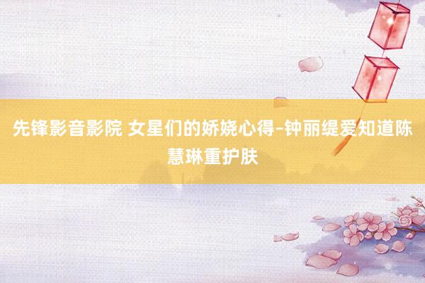 先锋影音影院 女星们的娇娆心得–钟丽缇爱知道陈慧琳重护肤