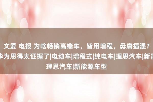 文爱 电报 为啥畅销高端车，皆用增程，毋庸插混？理思、华为思得太证据了|电动车|增程式|纯电车|理思汽车|新能源车型