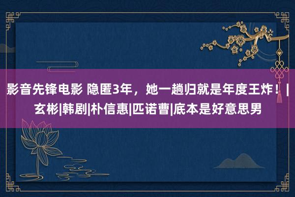 影音先锋电影 隐匿3年，她一趟归就是年度王炸！|玄彬|韩剧|朴信惠|匹诺曹|底本是好意思男