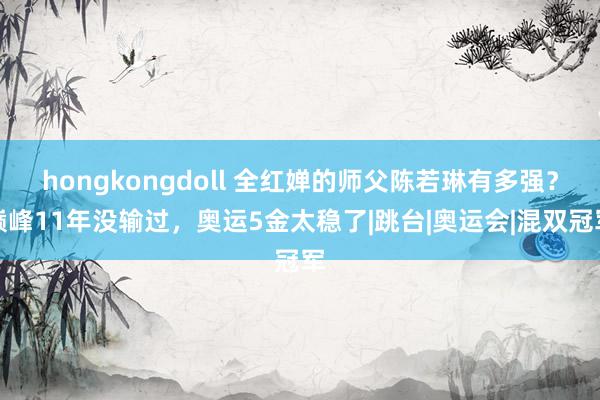 hongkongdoll 全红婵的师父陈若琳有多强？巅峰11年没输过，奥运5金太稳了|跳台|奥运会|混双冠军