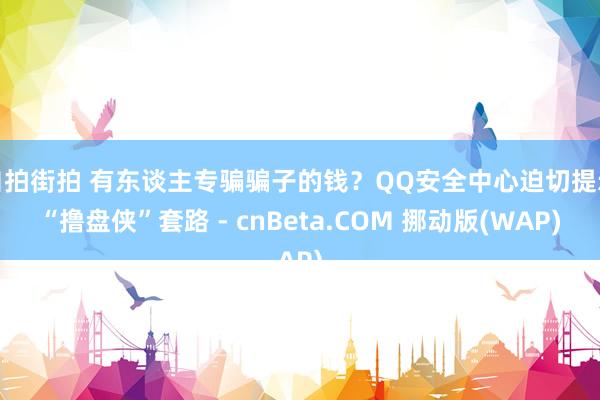 自拍街拍 有东谈主专骗骗子的钱？QQ安全中心迫切提示“撸盘侠”套路 - cnBeta.COM 挪动版(WAP)