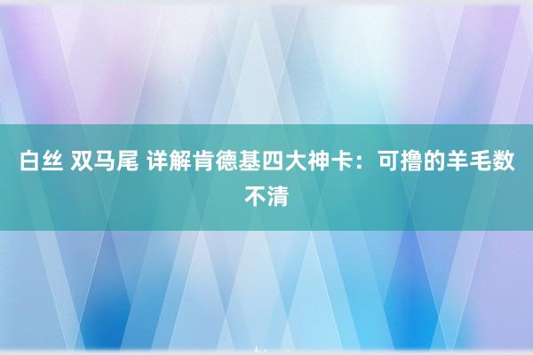 白丝 双马尾 详解肯德基四大神卡：可撸的羊毛数不清