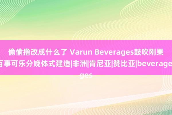 偷偷撸改成什么了 Varun Beverages鼓吹刚果百事可乐分娩体式建造|非洲|肯尼亚|赞比亚|beverages