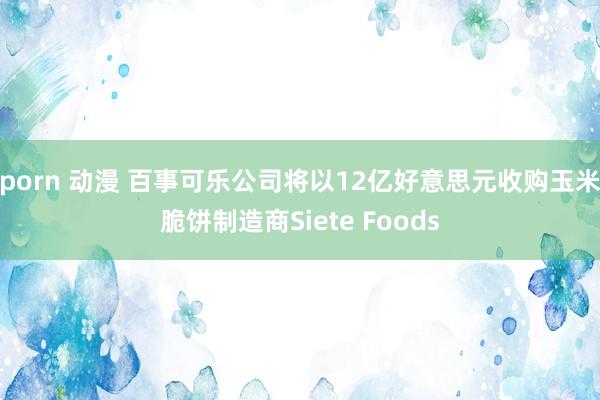 porn 动漫 百事可乐公司将以12亿好意思元收购玉米脆饼制造商Siete Foods