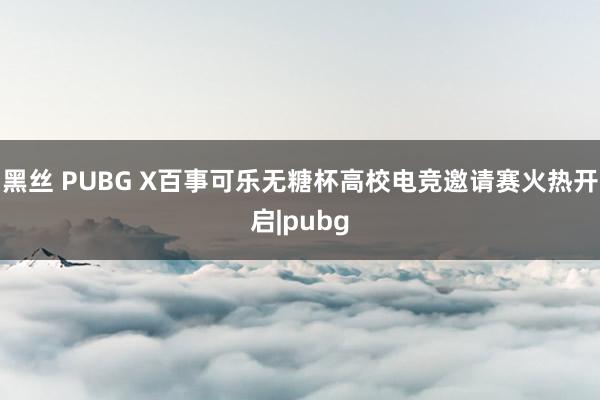 黑丝 PUBG X百事可乐无糖杯高校电竞邀请赛火热开启|pubg