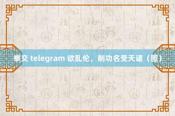 拳交 telegram 欲乱伦，削功名受天谴（图）