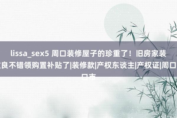 lissa_sex5 周口装修屋子的珍重了！旧房家装改良不错领购置补贴了|装修款|产权东谈主|产权证|周口市