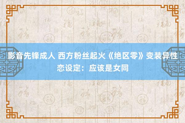 影音先锋成人 西方粉丝起火《绝区零》变装异性恋设定：应该是女同