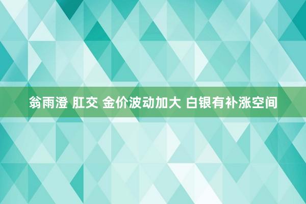 翁雨澄 肛交 金价波动加大 白银有补涨空间