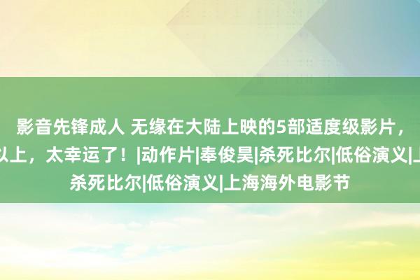 影音先锋成人 无缘在大陆上映的5部适度级影片，你要看过三部以上，太幸运了！|动作片|奉俊昊|杀死比尔|低俗演义|上海海外电影节