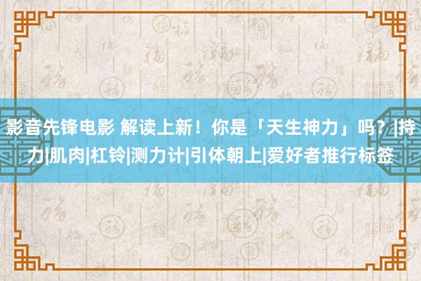 影音先锋电影 解读上新！你是「天生神力」吗？|持力|肌肉|杠铃|测力计|引体朝上|爱好者推行标签