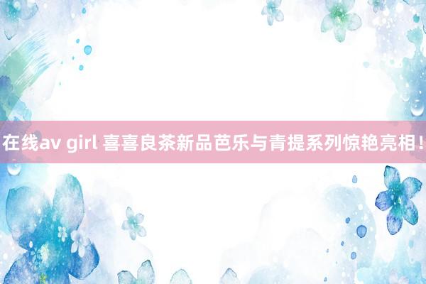 在线av girl 喜喜良茶新品芭乐与青提系列惊艳亮相！