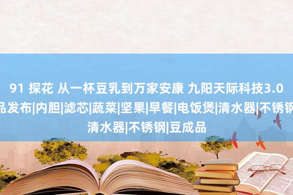 91 探花 从一杯豆乳到万家安康 九阳天际科技3.0系列新品发布|内胆|滤芯|蔬菜|坚果|早餐|电饭煲|清水器|不锈钢|豆成品