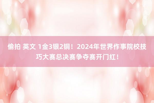 偷拍 英文 1金3银2铜！2024年世界作事院校技巧大赛总决赛争夺赛开门红！