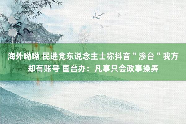 海外呦呦 民进党东说念主士称抖音＂渗台＂我方却有账号 国台办：凡事只会政事操弄