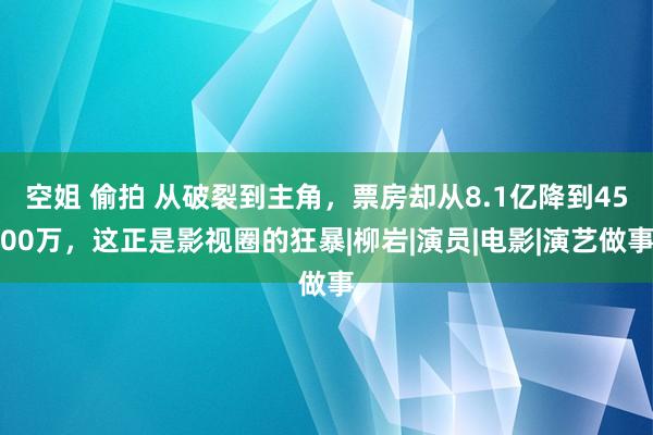 空姐 偷拍 从破裂到主角，票房却从8.1亿降到4500万，这正是影视圈的狂暴|柳岩|演员|电影|演艺做事