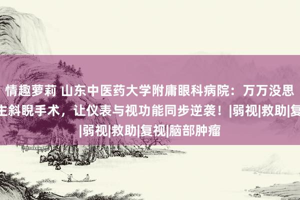 情趣萝莉 山东中医药大学附庸眼科病院：万万没思到！成东谈主斜睨手术，让仪表与视功能同步逆袭！|弱视|救助|复视|脑部肿瘤