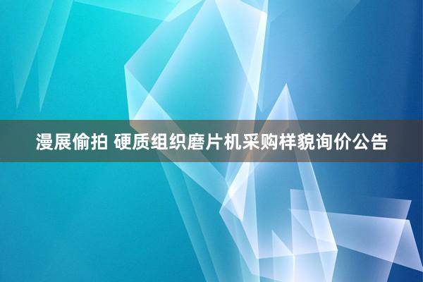 漫展偷拍 硬质组织磨片机采购样貌询价公告