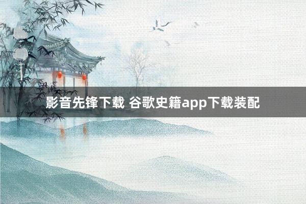 影音先锋下载 谷歌史籍app下载装配