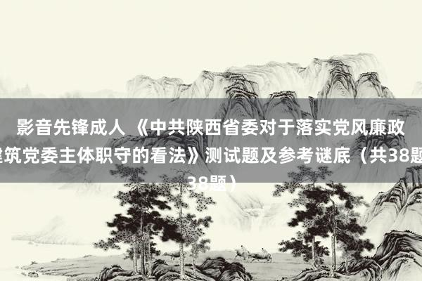 影音先锋成人 《中共陕西省委对于落实党风廉政建筑党委主体职守的看法》测试题及参考谜底（共38题）