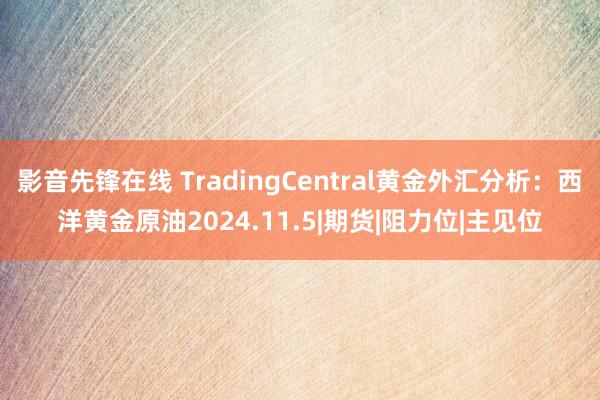 影音先锋在线 TradingCentral黄金外汇分析：西洋黄金原油2024.11.5|期货|阻力位|主见位