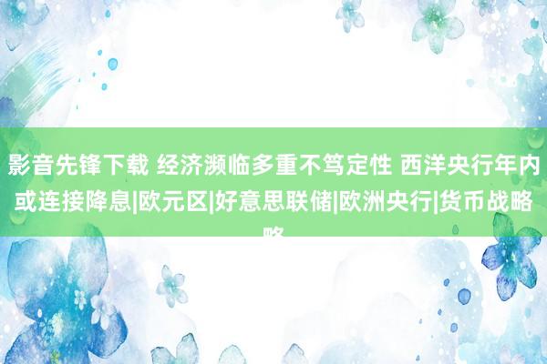 影音先锋下载 经济濒临多重不笃定性 西洋央行年内或连接降息|欧元区|好意思联储|欧洲央行|货币战略