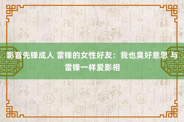 影音先锋成人 雷锋的女性好友：我也臭好意思 与雷锋一样爱影相