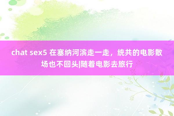 chat sex5 在塞纳河滨走一走，统共的电影散场也不回头|随着电影去旅行