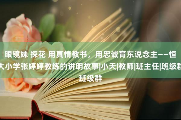 眼镜妹 探花 用真情教书，用忠诚育东说念主——恒大小学张婷婷教练的讲明故事|小天|教师|班主任|班级群