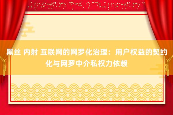 黑丝 内射 互联网的网罗化治理：用户权益的契约化与网罗中介私权力依赖