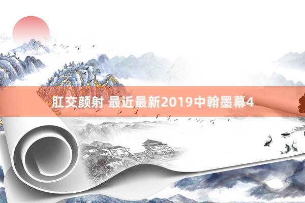 肛交颜射 最近最新2019中翰墨幕4